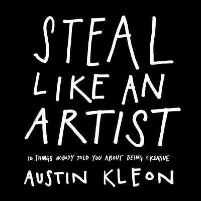 Steal Like an Artist : 10 Things Nobody Told You about BeingCreative