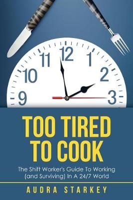 Too Tired to Cook : The Shift Workers Guide to Working ( AndSurviving ) in a 24/7 World