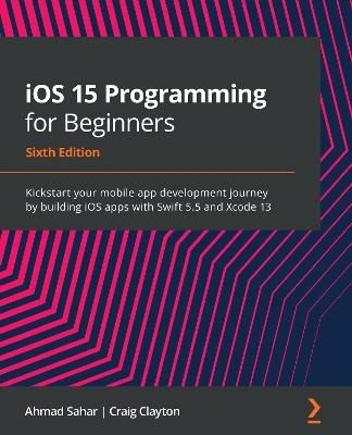 iOS 15 Programming for Beginners : Kickstart your mobile appdevelopment journey by building iOS apps with Swift 5.5 and