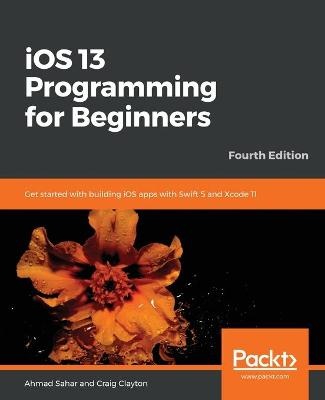 iOS 13 Programming for Beginners : Get started with buildingiOS apps with Swift 5 and Xcode 11, 4th Edition
